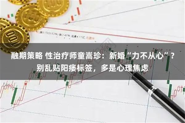 融期策略 性治疗师童嵩珍：新婚“力不从心”？别乱贴阳痿标签，多是心理焦虑