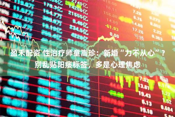 盈禾配资 性治疗师童嵩珍：新婚“力不从心”？别乱贴阳痿标签，多是心理焦虑