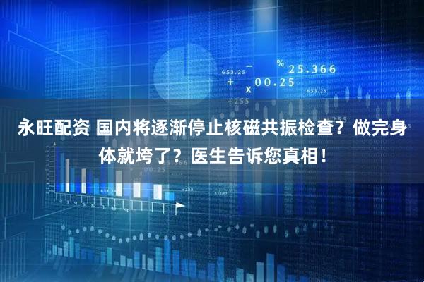 永旺配资 国内将逐渐停止核磁共振检查？做完身体就垮了？医生告诉您真相！