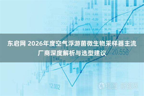 东启网 2026年度空气浮游菌微生物采样器主流厂商深度解析与选型建议