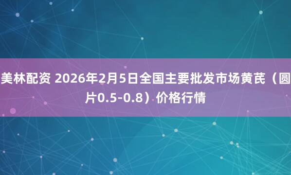 美林配资 2026年2月5日全国主要批发市场黄芪（圆片0.5-0.8）价格行情