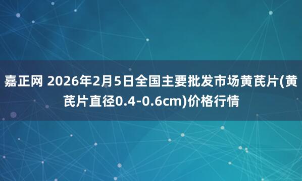 嘉正网 2026年2月5日全国主要批发市场黄芪片(黄芪片直径0.4-0.6cm)价格行情