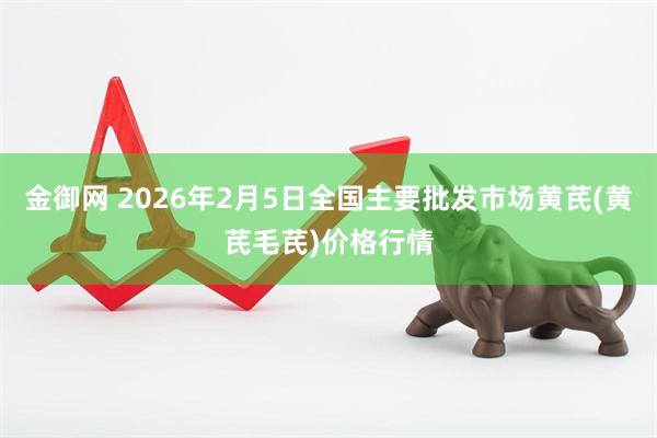 金御网 2026年2月5日全国主要批发市场黄芪(黄芪毛芪)价格行情