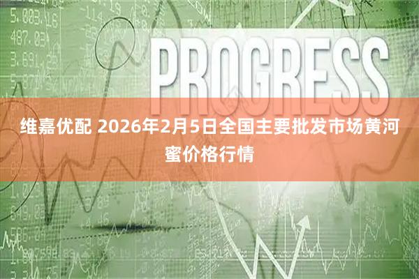 维嘉优配 2026年2月5日全国主要批发市场黄河蜜价格行情