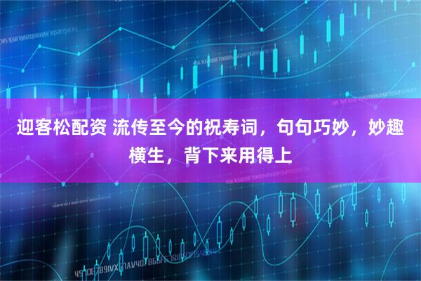 迎客松配资 流传至今的祝寿词，句句巧妙，妙趣横生，背下来用得上