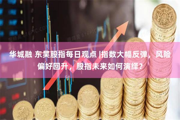 华城融 东吴股指每日观点 |指数大幅反弹，风险偏好回升，股指未来如何演绎？