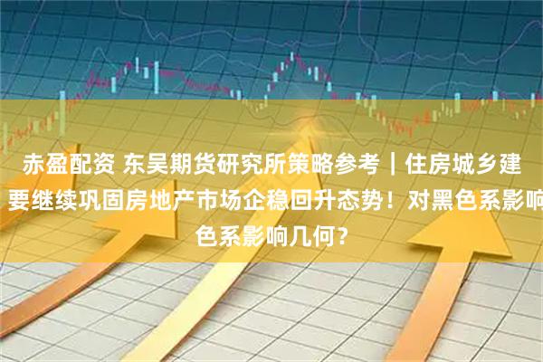 赤盈配资 东吴期货研究所策略参考｜住房城乡建设部：要继续巩固房地产市场企稳回升态势！对黑色系影响几何？