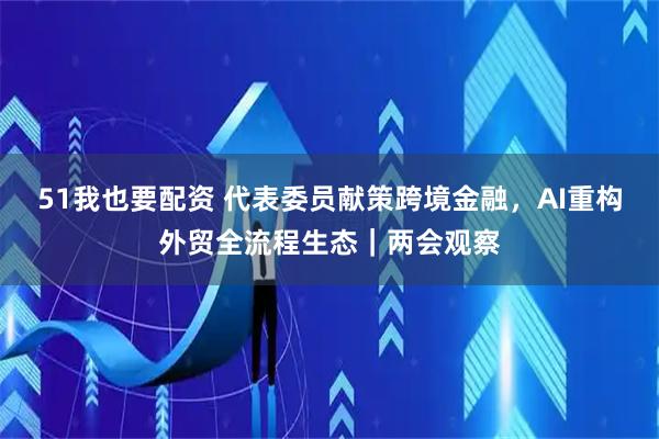 51我也要配资 代表委员献策跨境金融，AI重构外贸全流程生态｜两会观察