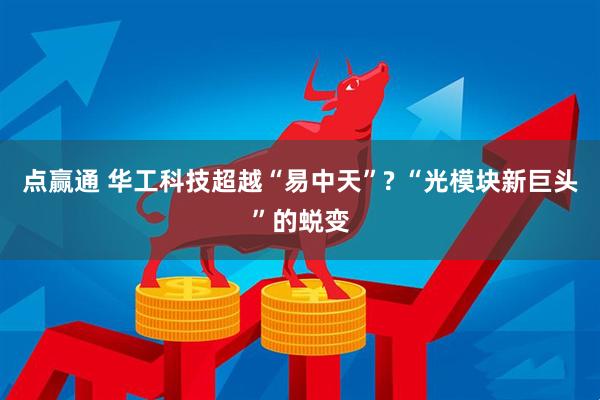 点赢通 华工科技超越“易中天”? “光模块新巨头”的蜕变
