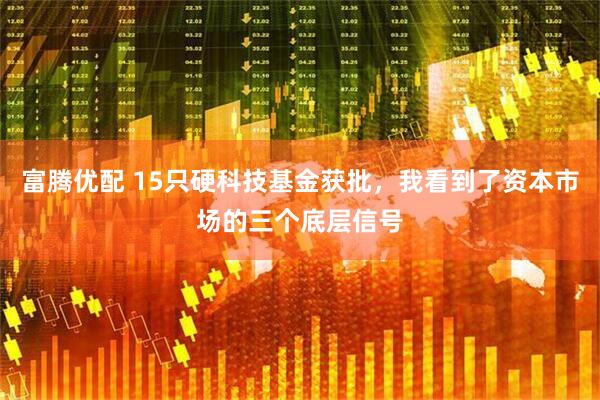 富腾优配 15只硬科技基金获批，我看到了资本市场的三个底层信号