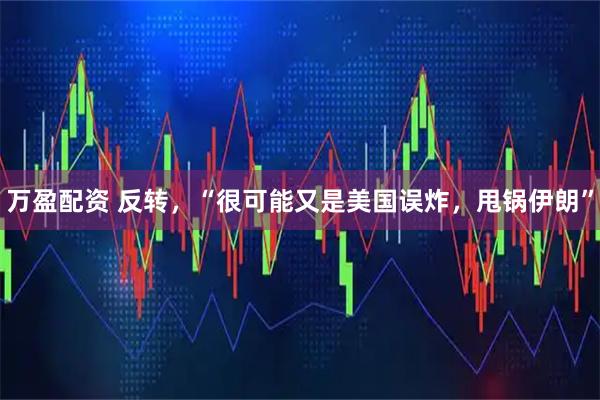 万盈配资 反转，“很可能又是美国误炸，甩锅伊朗”