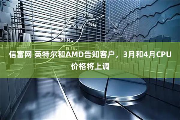 信富网 英特尔和AMD告知客户，3月和4月CPU价格将上调