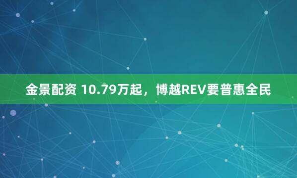 金景配资 10.79万起，博越REV要普惠全民