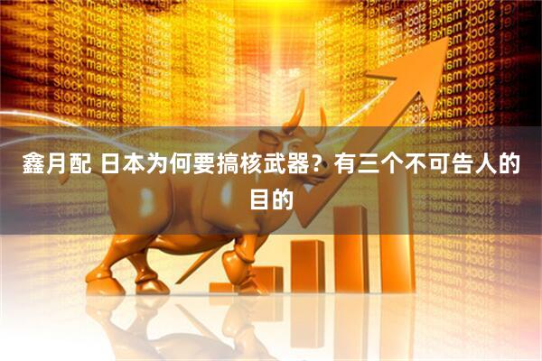 鑫月配 日本为何要搞核武器？有三个不可告人的目的