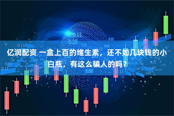 亿润配资 一盒上百的维生素,还不如几块钱的小白瓶,有这么骗人的吗?