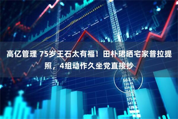 高亿管理 75岁王石太有福！田朴珺晒宅家普拉提照，4组动作久坐党直接抄