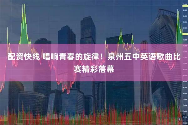 配资快线 唱响青春的旋律！泉州五中英语歌曲比赛精彩落幕