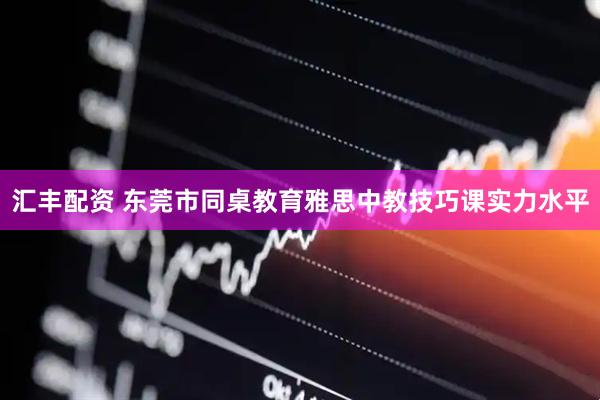 汇丰配资 东莞市同桌教育雅思中教技巧课实力水平