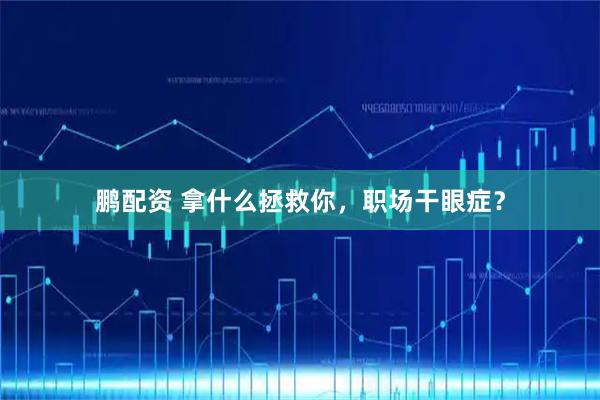 鹏配资 拿什么拯救你，职场干眼症？