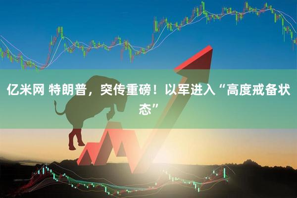 亿米网 特朗普,突传重磅!以军进入“高度戒备状态”
