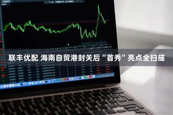 联丰优配 海南自贸港封关后“首秀”亮点全扫描