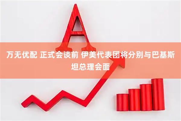 万无优配 正式会谈前 伊美代表团将分别与巴基斯坦总理会面
