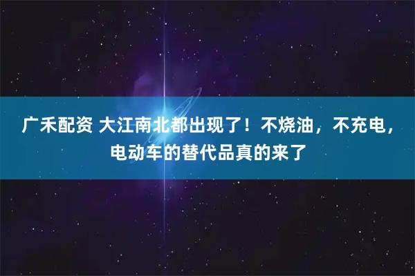 广禾配资 大江南北都出现了！不烧油，不充电，电动车的替代品真的来了