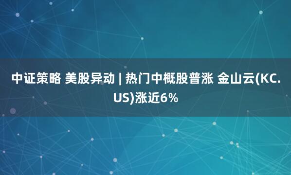 中证策略 美股异动 | 热门中概股普涨 金山云(KC.US)涨近6%