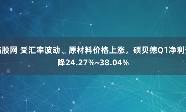 猎股网 受汇率波动、原材料价格上涨，硕贝德Q1净利预降24.27%~38.04%