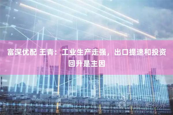 富深优配 王青：工业生产走强，出口提速和投资回升是主因