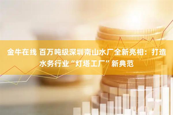 金牛在线 百万吨级深圳南山水厂全新亮相：打造水务行业“灯塔工厂”新典范