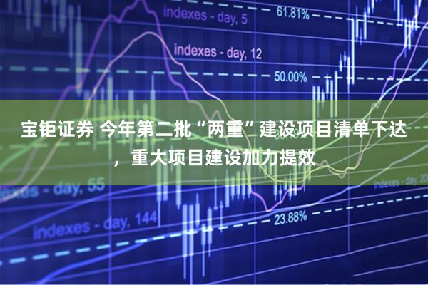 宝钜证券 今年第二批“两重”建设项目清单下达，重大项目建设加力提效