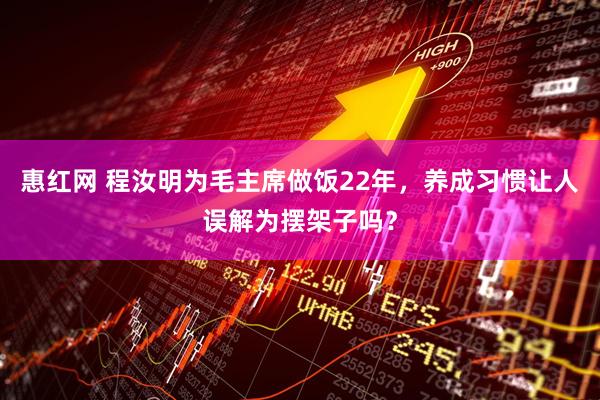 惠红网 程汝明为毛主席做饭22年，养成习惯让人误解为摆架子吗？