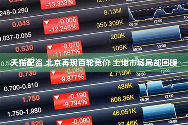 天猫配资 北京再现百轮竞价 土地市场局部回暖