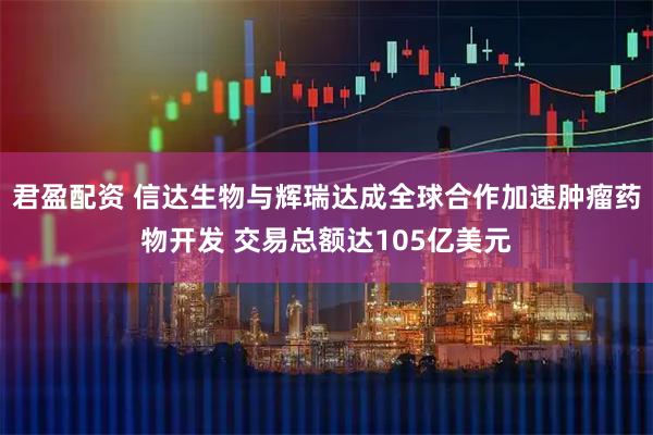 君盈配资 信达生物与辉瑞达成全球合作加速肿瘤药物开发 交易总额达105亿美元