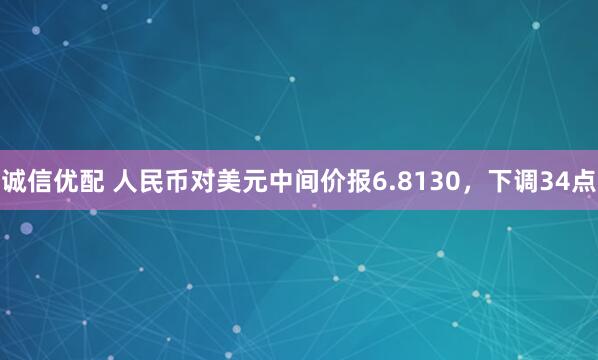 诚信优配 人民币对美元中间价报6.8130，下调34点
