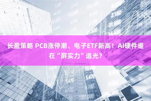 长盈策略 PCB涨停潮、电子ETF新高！AI硬件谁在“屏实力”追光？
