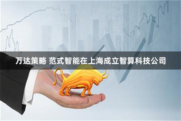 万达策略 范式智能在上海成立智算科技公司