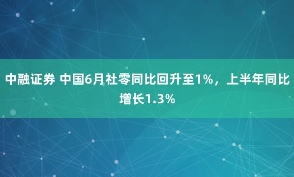 中融证券 中国6月社零同比回升至1%，上半年同比增长1.3%