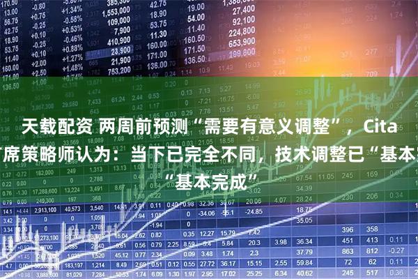 天载配资 两周前预测“需要有意义调整”，Citadel首席策略师认为：当下已完全不同，技术调整已“基本完成”