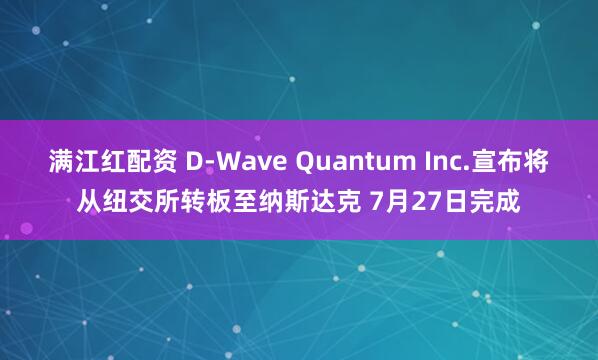 满江红配资 D-Wave Quantum Inc.宣布将从纽交所转板至纳斯达克 7月27日完成