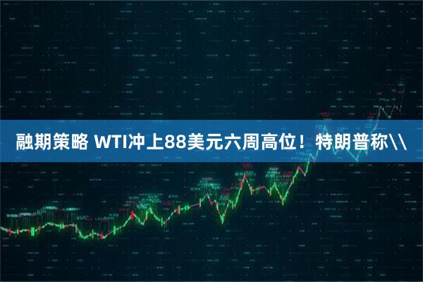 融期策略 WTI冲上88美元六周高位!特朗普称\