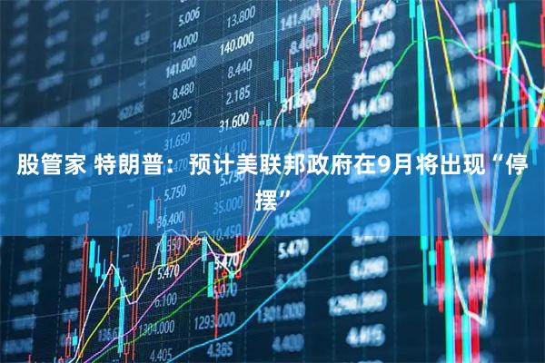 股管家 特朗普：预计美联邦政府在9月将出现“停摆”