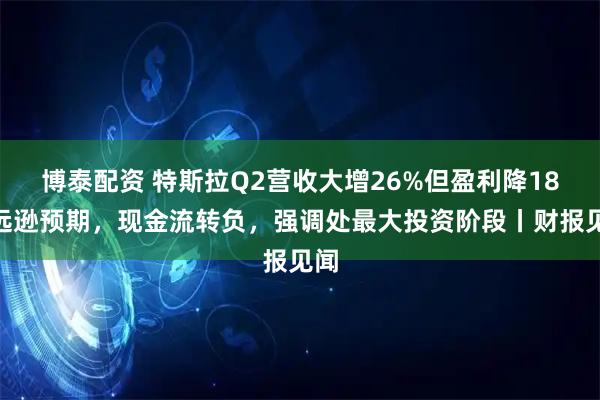 博泰配资 特斯拉Q2营收大增26%但盈利降18%远逊预期，现金流转负，强调处最大投资阶段丨财报见闻