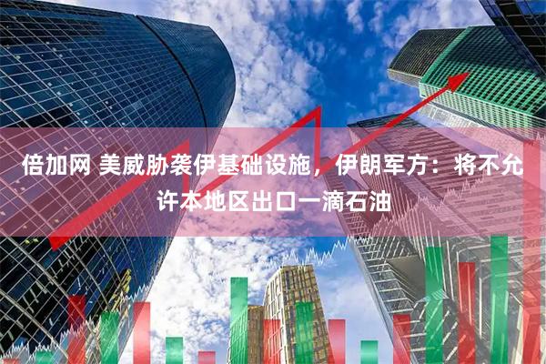 倍加网 美威胁袭伊基础设施,伊朗军方:将不允许本地区出口一滴石油