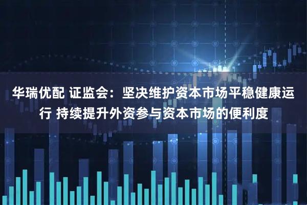 华瑞优配 证监会：坚决维护资本市场平稳健康运行 持续提升外资参与资本市场的便利度