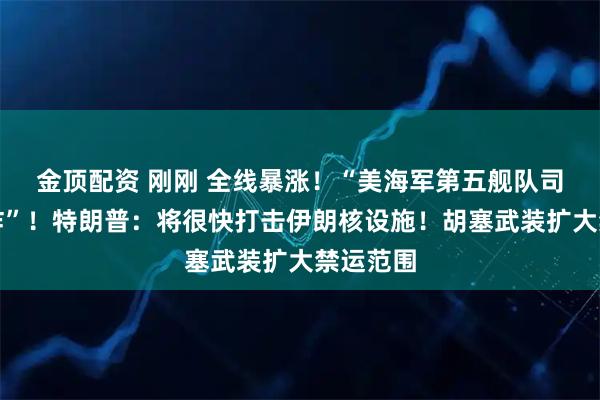 金顶配资 刚刚 全线暴涨！“美海军第五舰队司令部爆炸”！特朗普：将很快打击伊朗核设施！胡塞武装扩大禁运范围