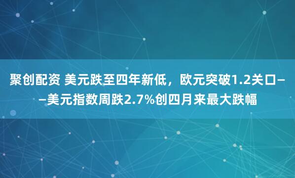 聚创配资 美元跌至四年新低，欧元突破1.2关口——美元指数周跌2.7%创四月来最大跌幅