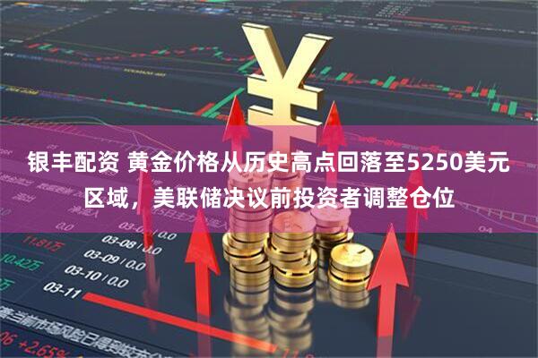 银丰配资 黄金价格从历史高点回落至5250美元区域，美联储决议前投资者调整仓位