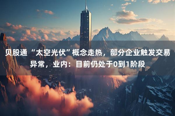 贝股通 “太空光伏”概念走热,部分企业触发交易异常,业内:目前仍处于0到1阶段